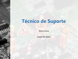 Técnico de Suporte
Roney Sousa
PLACA DE VÍDEO
 