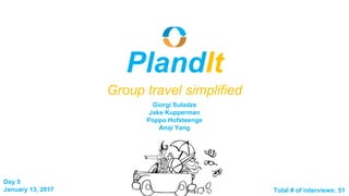 Day 5
January 13, 2017
PlandIt
Group travel simplified
Total # of interviews: 51
Giorgi Suladze
Jake Kupperman
Poppo Hofsteenge
Anqi Yang
 