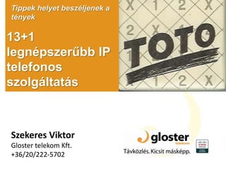 13+1
legnépszerűbb IP
telefonos
szolgáltatás
Tippek helyet beszéljenek a
tények
Szekeres Viktor
Gloster telekom Kft.
+36/20/222-5702
 
