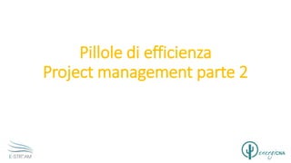 Pillole di efficienza
Project management parte 2
 