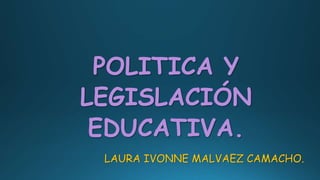 LAURA IVONNE MALVAEZ CAMACHO.
POLITICA Y
LEGISLACIÓN
EDUCATIVA.
 