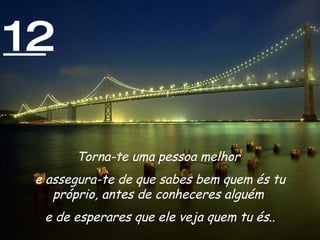 12 Torna-te uma pessoa melhor  e assegura-te de que sabes bem quem és tu próprio, antes de conheceres alguém  e de esperares que ele veja quem tu és.. 