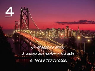 4 O verdadeiro amigo  é  aquele que segura a tua mão  e  toca o teu coração. 