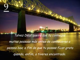 9 Talvez Deus queira que tu conheças  muitas pessoas más antes de conheceres a  pessoa boa, a fim de que tu possas ficar grato quando, enfim, a tiveres encontrado.  