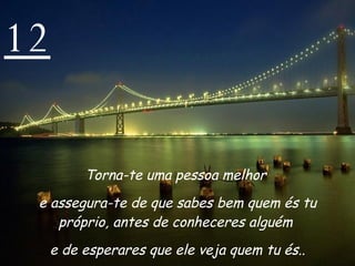 12 Torna-te uma pessoa melhor  e assegura-te de que sabes bem quem és tu próprio, antes de conheceres alguém  e de esperares que ele veja quem tu és.. 