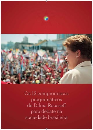 1
Os 13 compromissos
programáticos
de Dilma Rousseff
para debate na
sociedade brasileira
 