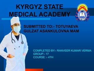 KYRGYZ STATE
MEDICAL ACADEMY
COMPLETED BY:- RANVEER KUMAR VERMA
GROUP:- 17
COURSE :- 4TH
SUBMITTED TO:- TOTUYAEVA
GULZAT ASANKULOVNA MAM
 