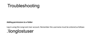 Troubleshooting

Adding permissions to a folder
Log in using the Long Lost User account. Remember the username must be entered as follows

.longlostuser

 