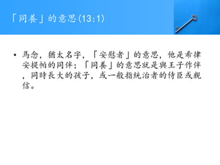 「同養」的意思(13:1)
• 馬念，猶太名字，「安慰者」的意思，他是希律
安提帕的同伴；「同養」的意思就是與王子作伴
，同時長大的孩子，或一般指統治者的侍臣或親
信。
 