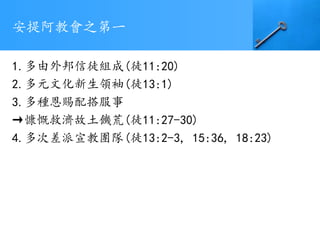 安提阿教會之第一
1.多由外邦信徒組成(徒11:20)
2.多元文化新生領袖(徒13:1)
3.多種恩賜配搭服事
→慷慨救濟故土饑荒(徒11:27-30)
4.多次差派宣教團隊(徒13:2-3, 15:36, 18:23)
 