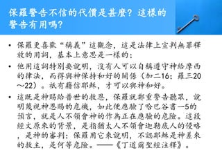 保羅警告不信的代價是甚麼? 這樣的
警告有用嗎?
• 保羅更喜歡“稱義”這觀念，這是法律上宣判無罪釋
放的用詞，基本上意思是一樣的；
• 他用這詞特別要說明，沒有人可以自稱遵守神給摩西
的律法，而得與神保持和好的關係（加二16；羅三20
～22）。祇有藉信耶穌，才可以與神和好。
• 這既是神賜給普世的救恩，保羅就鄭重警告聽眾，說
明蔑視神恩賜的危機，如此便應驗了哈巴谷書一5的
預言，就是人不領會神的作為正在應驗的危險。這段
經文原來的背景，是指猶太人不領會迦勒底人的侵略
，是神的審判；保羅用它來說明，不認耶穌是神差來
的救主，是何等危險。──《丁道爾聖經注釋》。
 
