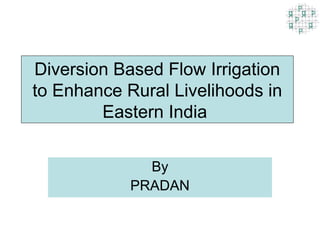 Diversion Based Flow Irrigation
to Enhance Rural Livelihoods in
        Eastern India


              By
            PRADAN
 