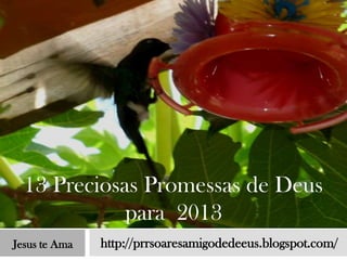 13 Preciosas Promessas de Deus
             para 2013
Jesus te Ama   http://prrsoaresamigodedeeus.blogspot.com/
 