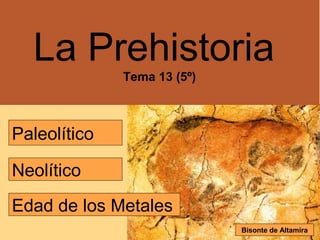Paleolítico
Neolítico
Edad de los Metales
La Prehistoria
Tema 13 (5º)
Bisonte de Altamira
 