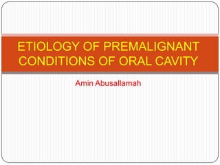 ETIOLOGY OF PREMALIGNANT
CONDITIONS OF ORAL CAVITY
       Amin Abusallamah
 