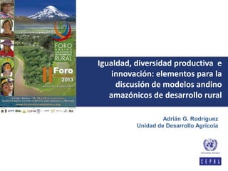 Adrián G. Rodríguez
Unidad de Desarrollo Agrícola
Igualdad, diversidad productiva e
innovación: elementos para la
discusión de modelos andino
amazónicos de desarrollo rural
 