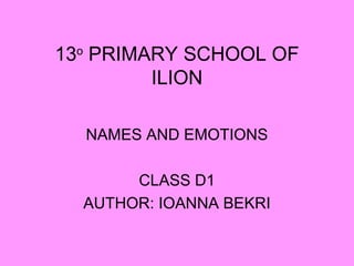 13ο
PRIMARY SCHOOL OF
ILION
NAMES AND EMOTIONS
CLASS D1
AUTHOR: IOANNA BEKRI
 