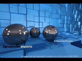 Agrupación espacio
Enseñanza de la Arquitectura
Revista El Arquitecto Peruano
protagonistas del movimiento moderno en el Perú entre 1945-1950……..
 