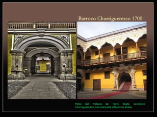 Patio del Palacio de Torre Tagle, sevillano
churrigueresco con marcada influencia árabe.
 