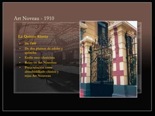 La Quinta Alania
• De 1909
• De dos plantas de adobe y
quincha
• Estilo neo- clasicista
• Rejas en Art Nouveau
• Poca relación entre
almohadillado clásico y
rejas Art Nouveau
 