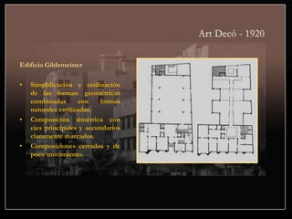 Edificio Gildemeister
• Simplificación y estilización
de las formas: geométricas
combinadas con formas
naturales estilizadas.
• Composición simétrica con
ejes principales y secundarios
claramente marcados.
• Composiciones cerradas y de
poco movimiento.
 