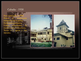 Fue construido en 1934.
Evoca el sentimiento
romántico de la época.
Estilo pinctorequista.
Utiliza entramados de
madera como estructuras.
Techo a 2 aguas y con
tijerales.
 