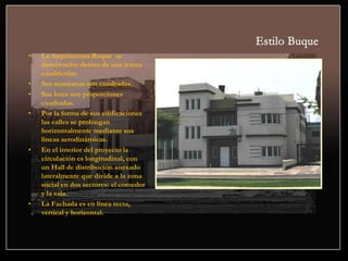 • La Arquitectura Buque se
desenvuelve dentro de una trama
cuadricular.
• Sus manzanas son cuadradas.
• Sus lotes son proporciones
cuadradas.
• Por la forma de sus edificaciones
las calles se prolongan
horizontalmente mediante sus
líneas aerodinámicas.
• En el interior del proyecto la
circulación es longitudinal, con
un Hall de distribución anexado
lateralmente que divide a la zona
social en dos sectores: el comedor
y la sala.
• La Fachada es en línea recta,
vertical y horizontal.
 