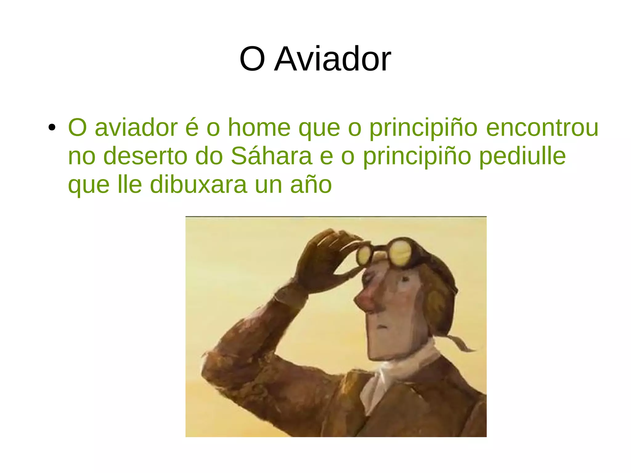 O Aviador
● O aviador é o home que o principiño encontrou
no deserto do Sáhara e o principiño pediulle
que lle dibuxara un año
 