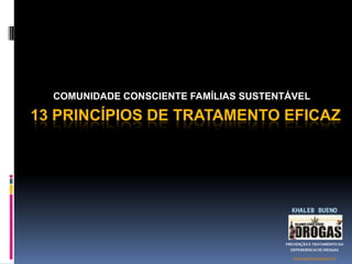 COMUNIDADE CONSCIENTE FAMÍLIAS SUSTENTÁVEL 13 PRINCÍPIOS DE TRATAMENTO EFICAZ KHALEB BUENO PREVENÇÃO E TRATAMENTO DA  DEPENDÊNCIA DE DROGAS www.gapea.blogspot.com 