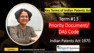 Term #13
Priority Document/
DAS Code
Key Terms of Indian Patents Act
Ms Bindu Sharma, Founder & CEOSpeaker
Indian Patents Act 1970
Copyright © 2020 Origiin IP Solutions LLP. All Rights reserved
 