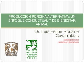 Dr. Luis Felipe Rodarte
Covarrubias
rodarte@unam.mx
someba.ac1@gmail.com
PRODUCCIÓN PORCINA ALTERNATIVA: UN
ENFOQUE CONDUCTUAL Y DE BIENESTAR
ANIMAL
 