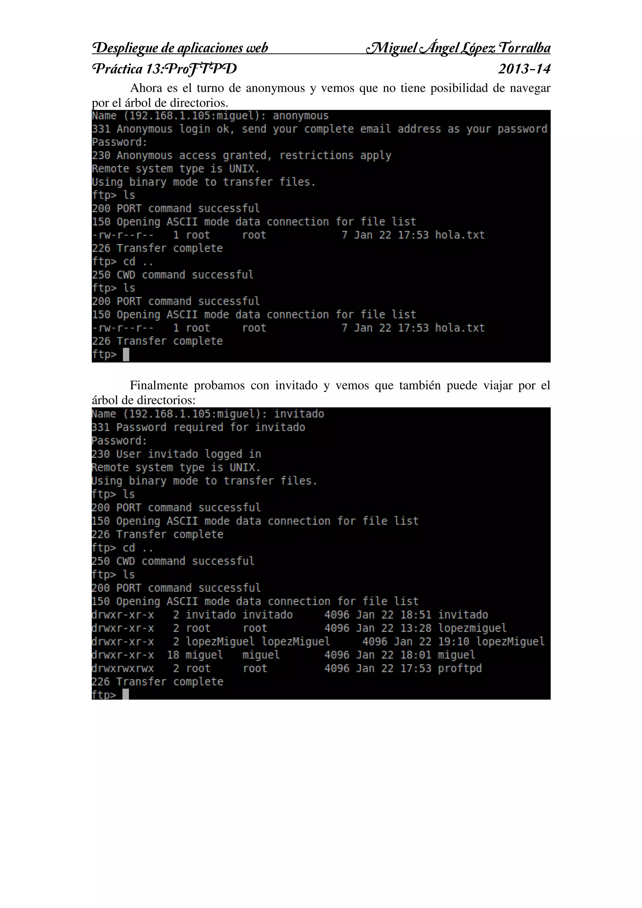 Despliegue de aplicaciones web
Práctica 13:ProFTPD

Miguel Ángel López Torralba
2013-14

Ahora es el turno de anonymous y vemos que no tiene posibilidad de navegar
por el árbol de directorios.

Finalmente probamos con invitado y vemos que también puede viajar por el
árbol de directorios:

 