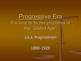 Progressive Era 
It is time to fix the problems of 
the “Gilded Age” 
a.k.a. Progressivism 
1890-1920 
 