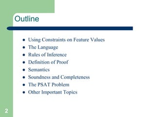 2
Outline
 Using Constraints on Feature Values
 The Language
 Rules of Inference
 Definition of Proof
 Semantics
 Soundness and Completeness
 The PSAT Problem
 Other Important Topics
 