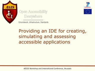 Providing an IDE for creating,
simulating and assessing
accessible applications




  AEGIS Workshop and International Conference, Brussels
 