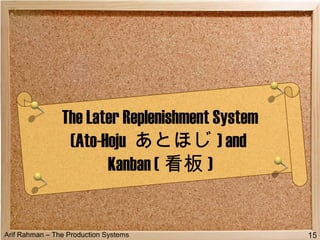Arif Rahman – The Production Systems
The Later Replenishment System
(Ato-Hoju あとほじ ) and
Kanban ( 看板 )
15
 