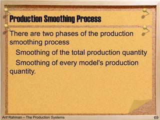 Arif Rahman – The Production Systems
There are two phases of the production
smoothing process
Smoothing of the total production quantity
Smoothing of every model's production
quantity.
Production Smoothing Process
69
 