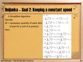 Arif Rahman – The Production Systems
A Simplified Algorithm
Denote:
W = necessary quantity of each item
of part for a unit of a product,
then,
Heijunka – Goal 2: Keeping a constant speed
94
 