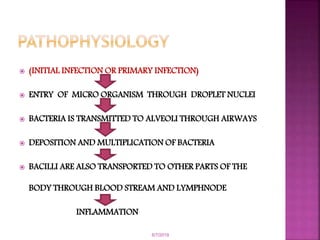  (INITIAL INFECTION OR PRIMARY INFECTION)
 ENTRY OF MICRO ORGANISM THROUGH DROPLET NUCLEI
 BACTERIA IS TRANSMITTED TO ALVEOLI THROUGH AIRWAYS
 DEPOSITION AND MULTIPLICATION OF BACTERIA
 BACILLI ARE ALSO TRANSPORTED TO OTHER PARTS OF THE
BODY THROUGH BLOOD STREAM AND LYMPHNODE
INFLAMMATION
6/7/2019
 
