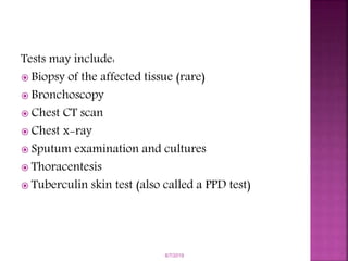 Tests may include:
 Biopsy of the affected tissue (rare)
 Bronchoscopy
 Chest CT scan
 Chest x-ray
 Sputum examination and cultures
 Thoracentesis
 Tuberculin skin test (also called a PPD test)
6/7/2019
 