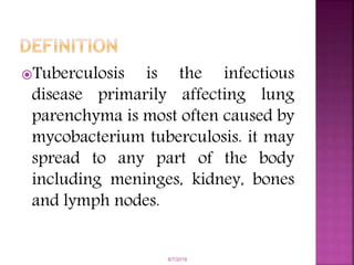 Tuberculosis is the infectious
disease primarily affecting lung
parenchyma is most often caused by
mycobacterium tuberculosis. it may
spread to any part of the body
including meninges, kidney, bones
and lymph nodes.
6/7/2019
 