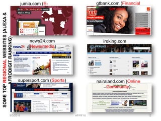 jumia.com (E-
commerce)
9/3/2016 AFPIF16 12
gtbank.com (Financial
services)
news24.com
(News/media)
iroking.com
(Videos)
supersport.com (Sports) nairaland.com (Online
Community)
SOMETOPREGIONALWEBSITES(ALEXA&
AFRODIGITRANKING)
 