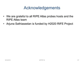 Acknowledgements
9/3/2016 AFPIF16 37
• We are grateful to all RIPE Atlas probes hosts and the
RIPE Atlas team
• Arjuna Sathiaseelan is funded by H2020 RIFE Project
 