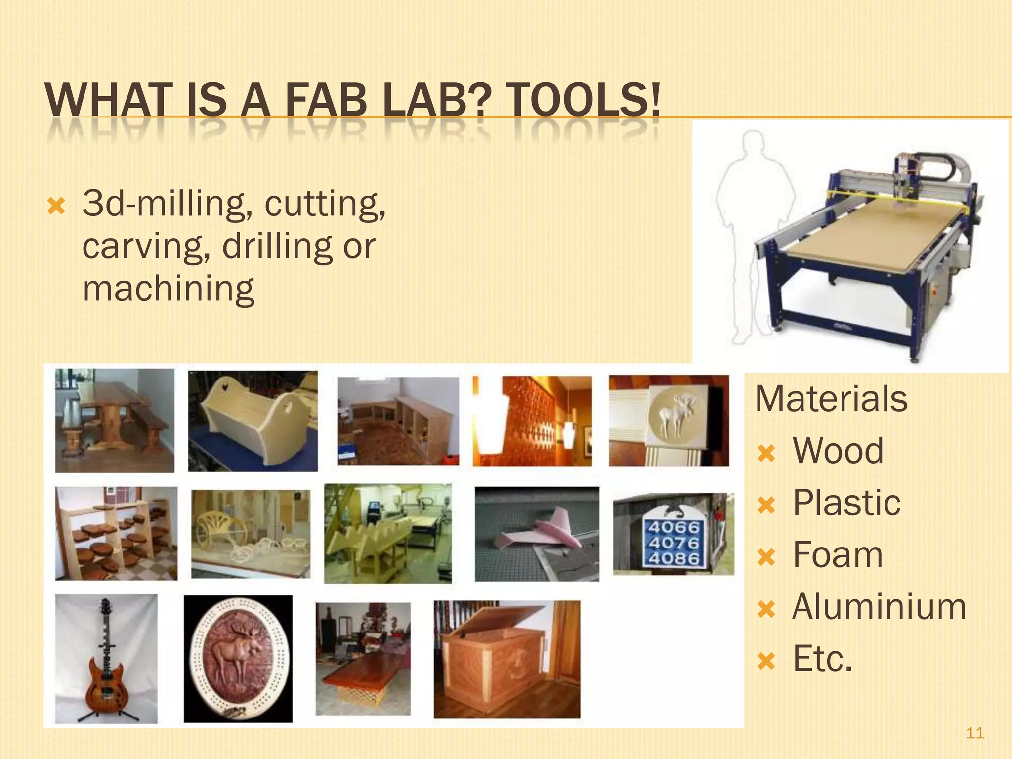 WHAT IS A FAB LAB? TOOLS!
 3d-milling, cutting,
carving, drilling or
machining
Materials
 Wood
 Plastic
 Foam
 Aluminium
 Etc.
11
 