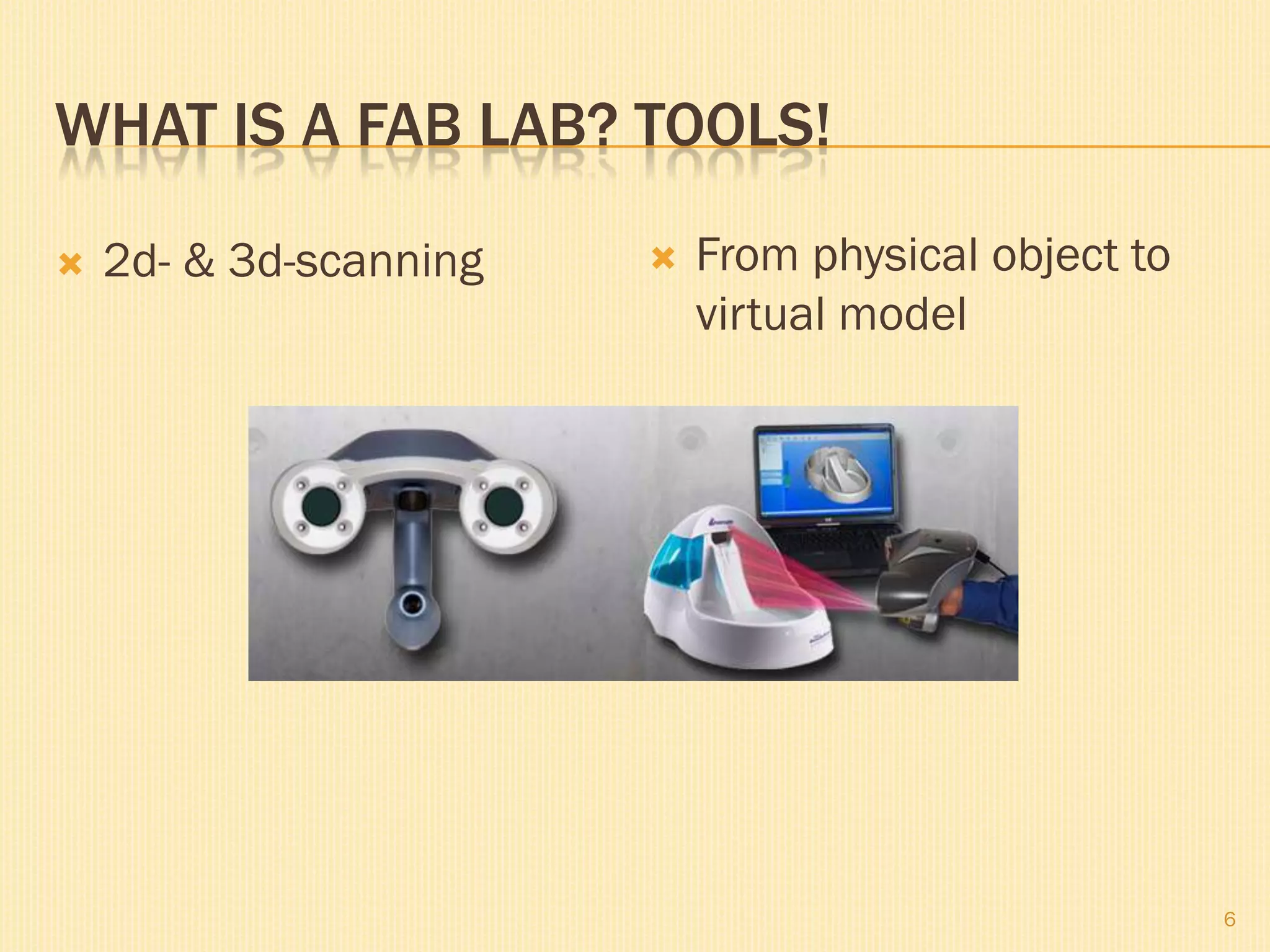 WHAT IS A FAB LAB? TOOLS!
 2d- & 3d-scanning
6
 From physical object to
virtual model
 