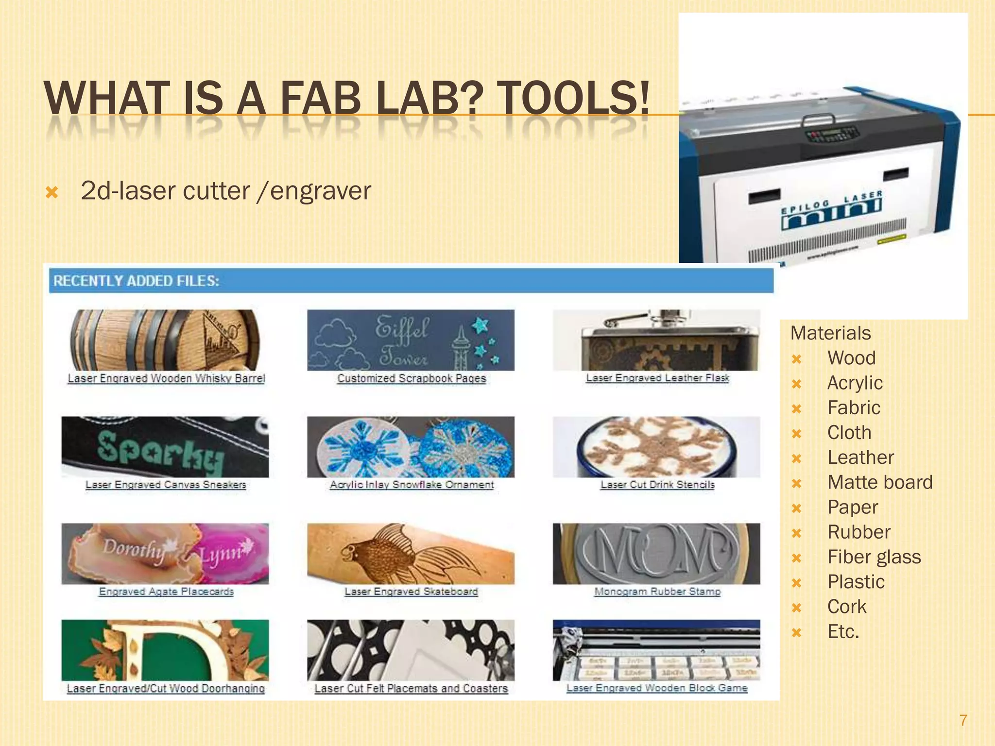 WHAT IS A FAB LAB? TOOLS!
 2d-laser cutter /engraver
Materials
 Wood
 Acrylic
 Fabric
 Cloth
 Leather
 Matte board
 Paper
 Rubber
 Fiber glass
 Plastic
 Cork
 Etc.
7
 