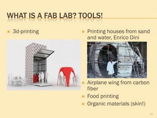 WHAT IS A FAB LAB? TOOLS!
 3d-printing  Printing houses from sand
and water, Enrico Dini
 Airplane wing from carbon
fiber
 Food printing
 Organic materials (skin!)
10
 