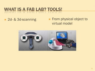 WHAT IS A FAB LAB? TOOLS!
 2d- & 3d-scanning
6
 From physical object to
virtual model
 