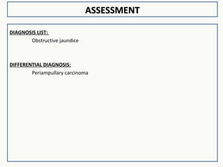 ASSESSMENTASSESSMENT
DIAGNOSIS LIST:
Obstructive jaundice
DIFFERENTIAL DIAGNOSIS:
Periampullary carcinoma
 
