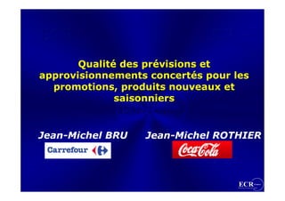 Qualité des prévisions et
approvisionnements concertés pour les
  promotions, produits nouveaux et
              saisonniers


Jean-Michel BRU   Jean-Michel ROTHIER
 